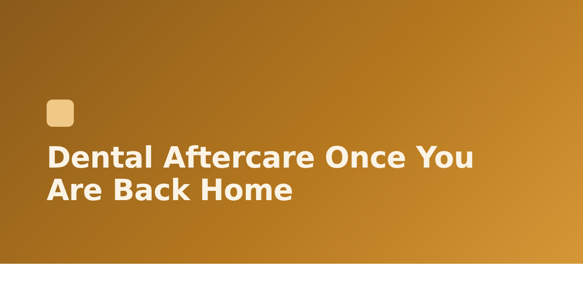 Dental Aftercare Once You Are Back Home